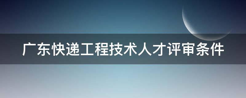 广东快递工程技术人才评审条件（快递工程专业技术资格证有什么用）