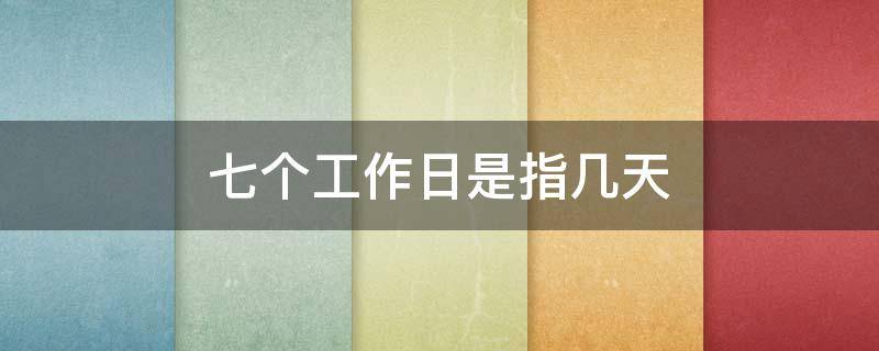 七个工作日是指几天（七个工作日是指几天啊）