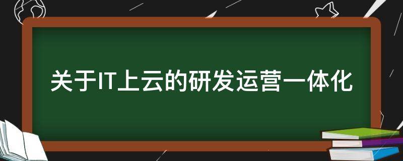 关于IT上云的研发运营一体化 企业it上云