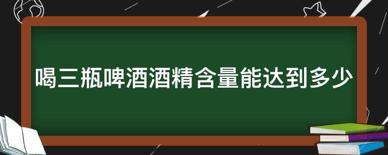 喝三瓶啤酒酒精含量能达到多少 喝三瓶啤酒能吹出来多少酒精度
