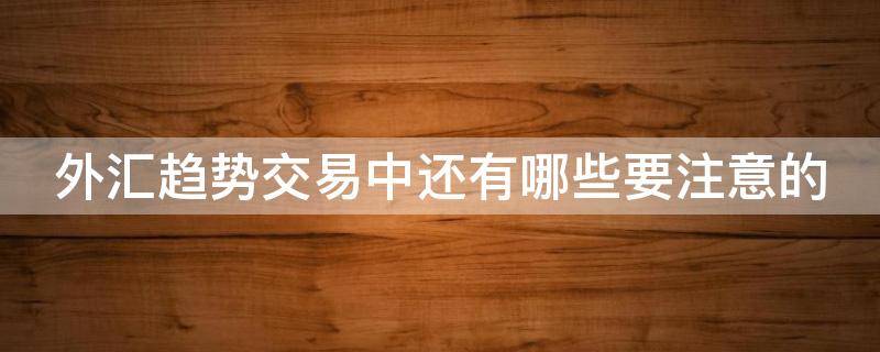 外汇趋势交易中还有哪些要注意的 外汇趋势交易的真正方法