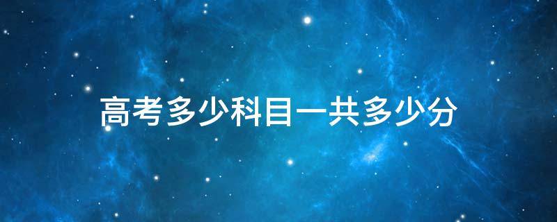 高考多少科目一共多少分（高考多少科目一共多少分啊）