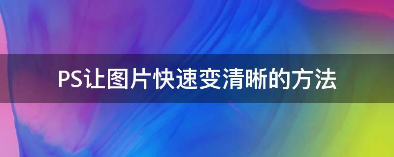 PS让图片快速变清晰的方法（ps让图片快速变清晰的方法有哪些）