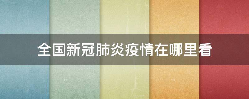 全国新冠肺炎疫情在哪里看（怎么查看全国新型肺炎疫情实时动态）