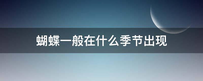 蝴蝶一般在什么季节出现（蝴蝶在什么季节出没）
