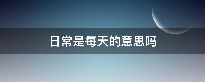 日常是每天的意思吗（日常是指每天吗）