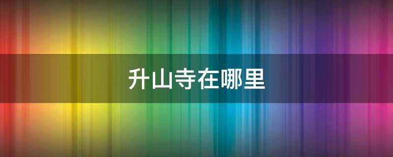 升山寺在哪里 升山寺穿越森林公园