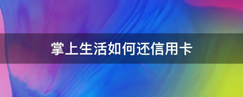 掌上生活如何还信用卡（掌上生活如何信用卡提现）