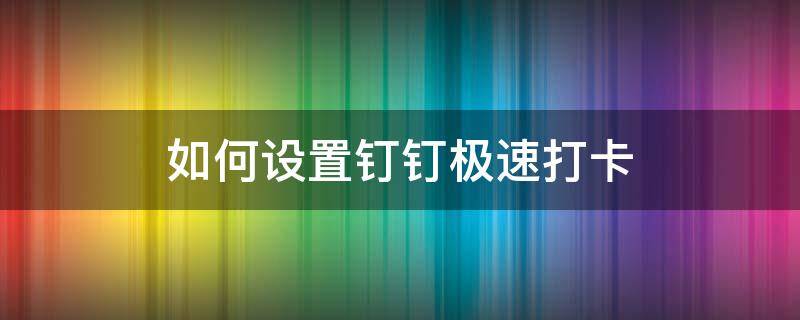 如何设置钉钉极速打卡 如何设置钉钉极速打卡后显示详情信息