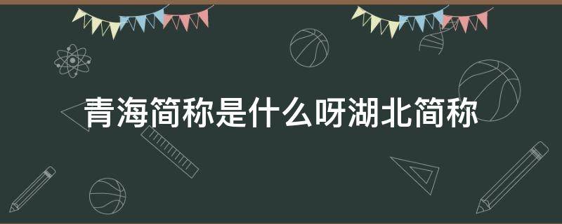 青海简称是什么呀湖北简称（青海的简称是哪个省份的）