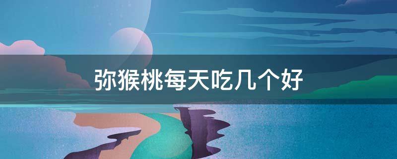 弥猴桃每天吃几个好 弥猴桃一天最多能吃几个