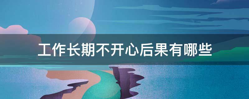 工作长期不开心后果有哪些 工作长期不开心后果有哪些表现