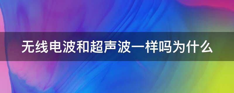 无线电波和超声波一样吗为什么 无线电波跟超声波是一样吗?举例说明几个这样的问题