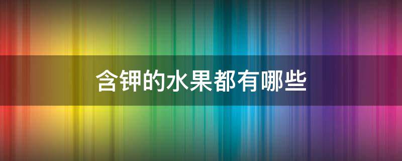 含钾的水果都有哪些（含钾的水果有哪些种类）