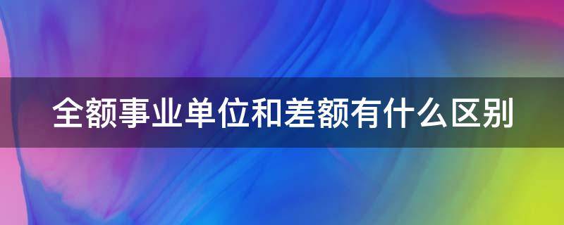全额事业单位和差额有什么区别（全额事业单位和差额有什么区别）
