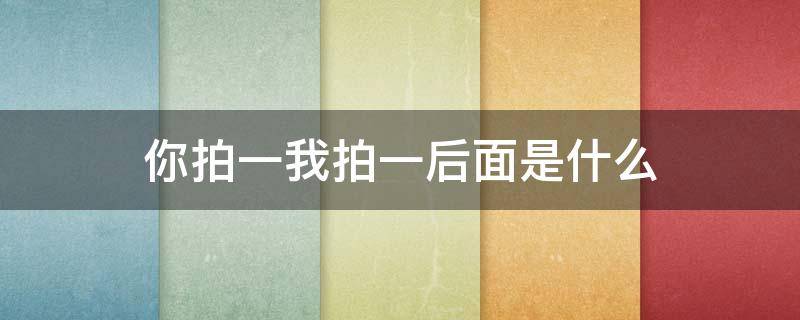 你拍一我拍一后面是什么（你拍一我拍一后面怎么写）