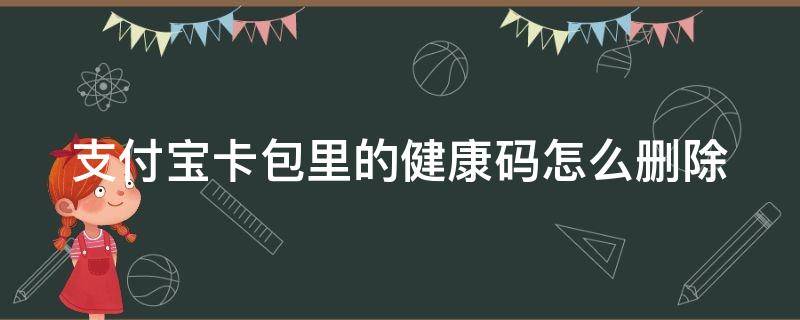 支付宝卡包里的健康码怎么删除（支付宝卡包里的健康码怎么删除掉）