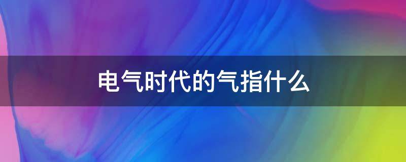 电气时代的气指什么（电气时代的气指的是什么）