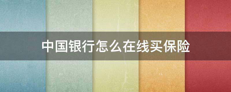 中国银行怎么在线买保险（中国银行怎么在线买保险业务）
