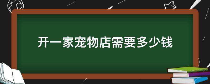 开一家宠物店需要多少钱 我想开一家宠物店大概需要多少钱?