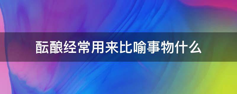 酝酿经常用来比喻事物什么（酝酿还经常用来比喻）