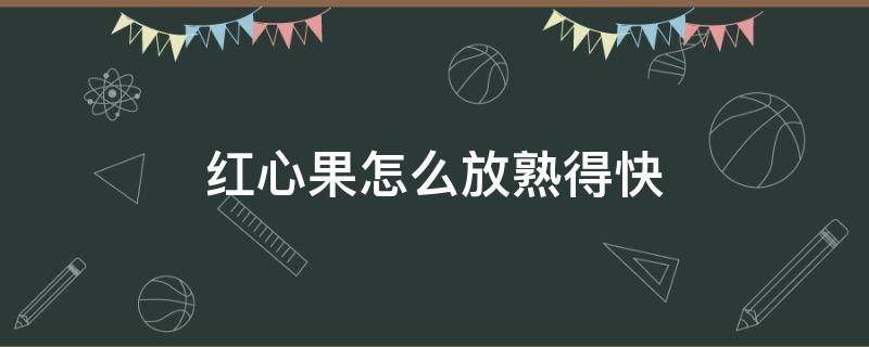 红心果怎么放熟得快（红心果怎么吃）