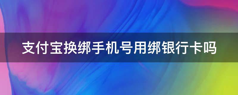 支付宝换绑手机号用绑银行卡吗 支付宝换绑手机号用绑银行卡吗