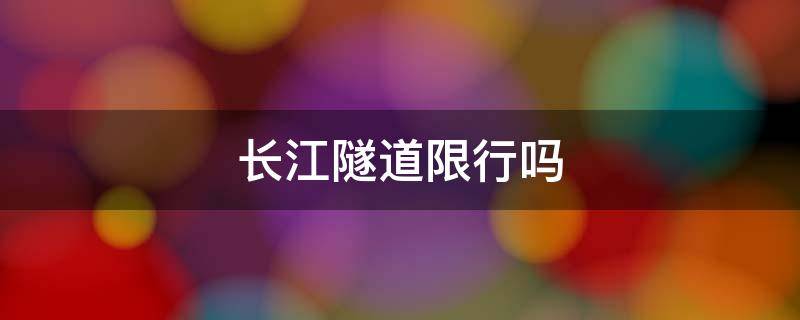 长江隧道限行吗 2020年长江隧道限行公告