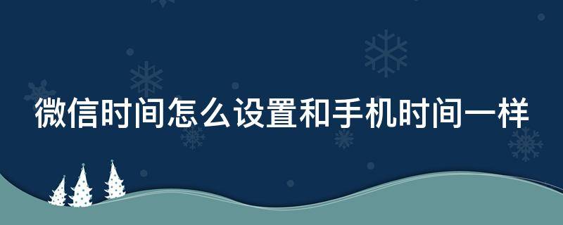 微信时间怎么设置和手机时间一样（微信时间怎么设置和手机时间一样华为）