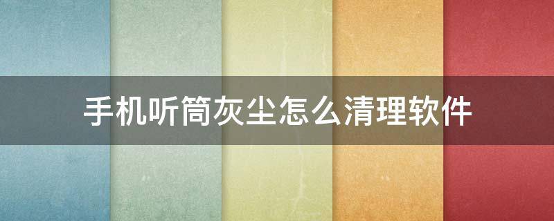 手机听筒灰尘怎么清理软件（手机听筒的灰尘怎么清理?）