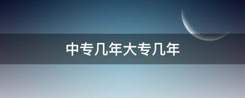 中专几年大专几年（中专几年大专几年专升本几年）