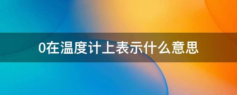 0在温度计上表示什么意思 0在温度计上表示什么意思一年级题
