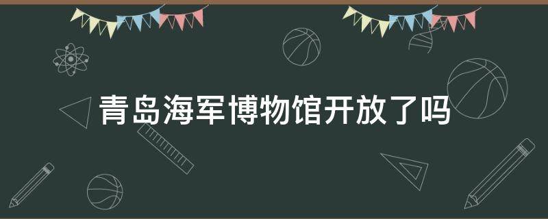 青岛海军博物馆开放了吗（青岛海军博物馆开放时间表及门票优惠?）