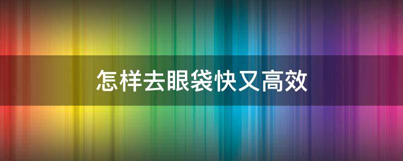 怎样去眼袋快又高效（怎么样去眼袋小窍门）