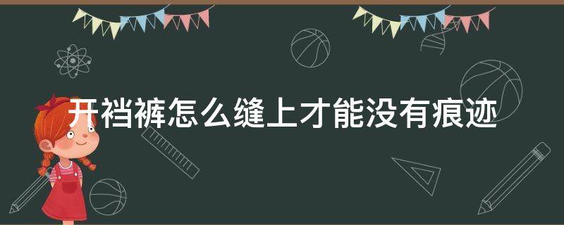 开裆裤怎么缝上才能没有痕迹（开裆裤怎么缝上才能没有痕迹呢）