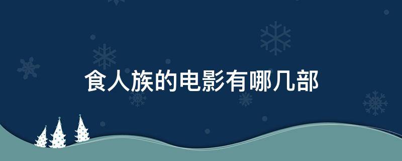 食人族的电影有哪几部（食人族电影是真的吃人吗）