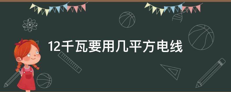 12千瓦要用几平方电线（12千瓦要用几平方电线多大空开）