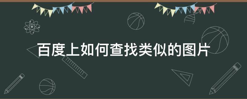 百度上如何查找类似的图片 怎么在百度上找类似的图片