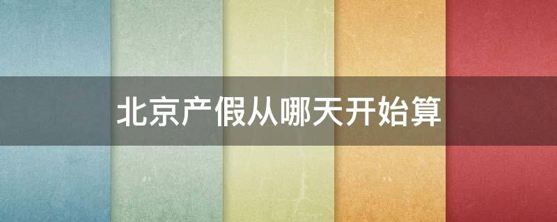北京产假从哪天开始算（北京产假安排）
