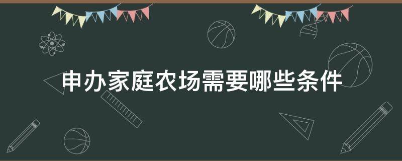 申办家庭农场需要哪些条件（申办家庭农场需要什么条件）