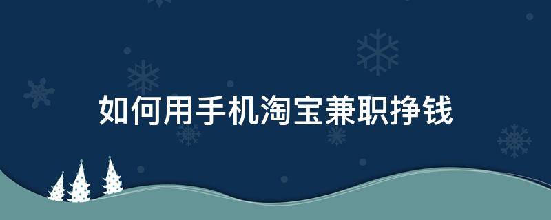 如何用手机淘宝兼职挣钱（如何用手机淘宝兼职挣钱呢）