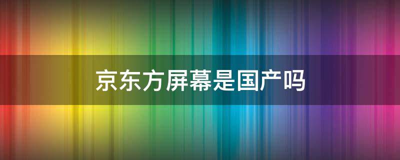 京东方屏幕是国产吗（京东方屏幕好嘛）