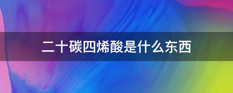 二十碳四烯酸是什么东西 二十二碳六烯酸