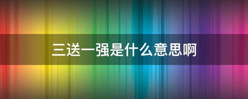 三送一强是什么意思啊（三送一强具体内容）
