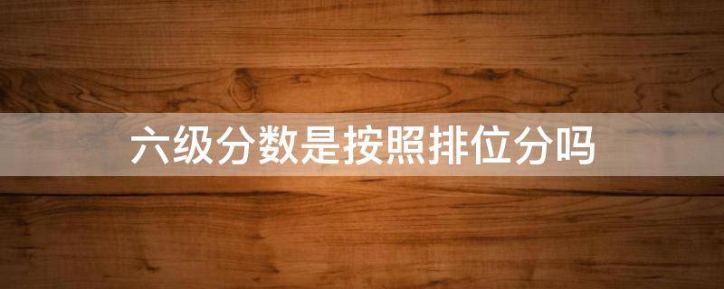 六级分数是按照排位分吗 六级分数是按照排位分吗为什么