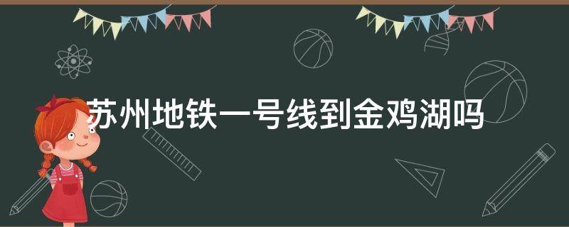 苏州地铁一号线到金鸡湖吗（苏州1号线是从金鸡湖底下走吗）