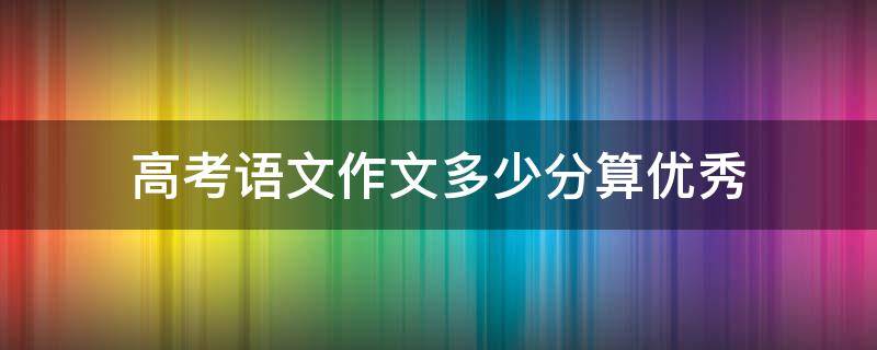 高考语文作文多少分算优秀 高考语文作文多少分算优秀的