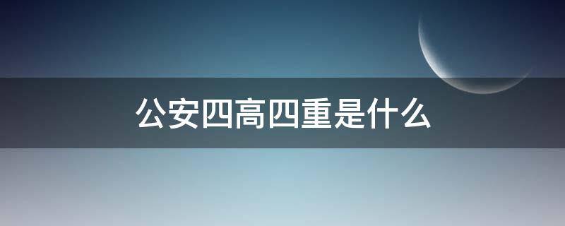 公安四高四重是什么（公安四高指什么时候）
