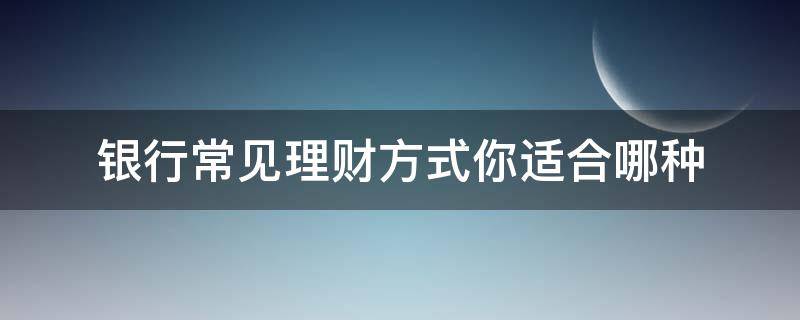 银行常见理财方式你适合哪种（银行常见理财方式你适合哪种业务）
