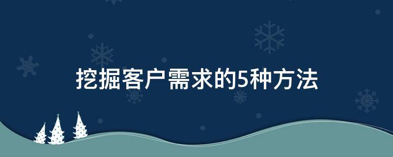 挖掘客户需求的5种方法（挖掘客户需求的5种方法有哪些）
